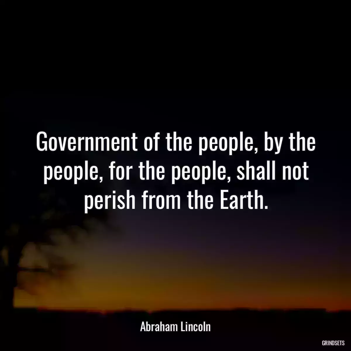 Government of the people, by the people, for the people, shall not perish from the Earth.
