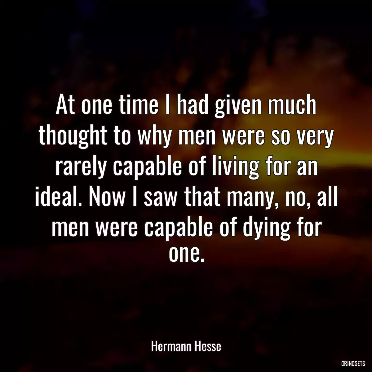 At one time I had given much thought to why men were so very rarely capable of living for an ideal. Now I saw that many, no, all men were capable of dying for one.