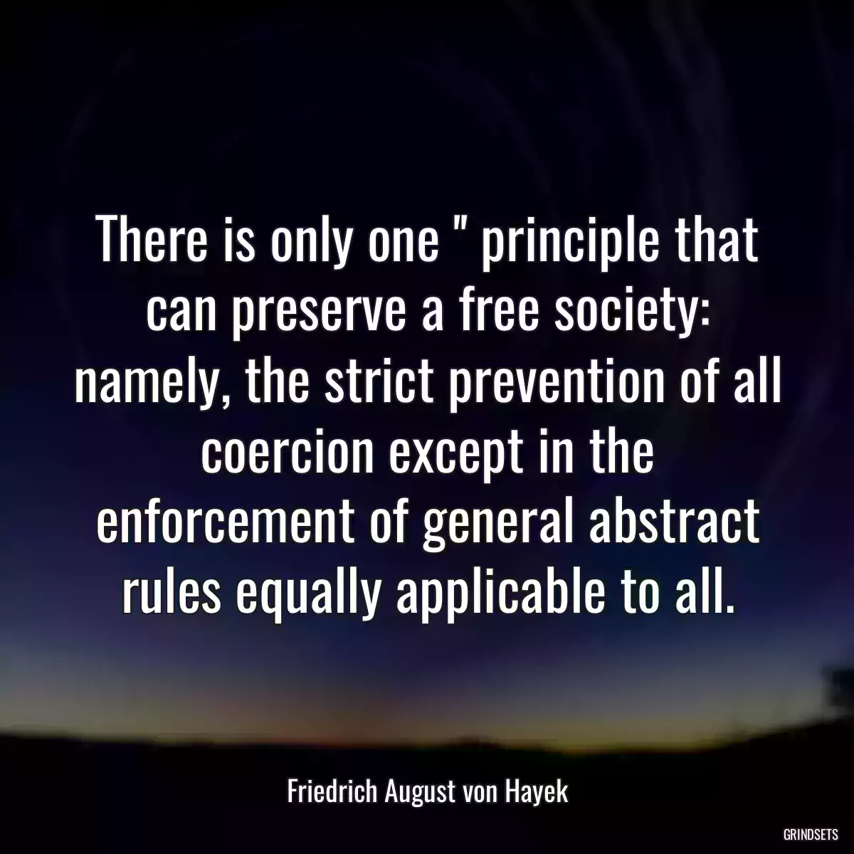 There is only one \'\' principle that can preserve a free society: namely, the strict prevention of all coercion except in the enforcement of general abstract rules equally applicable to all.