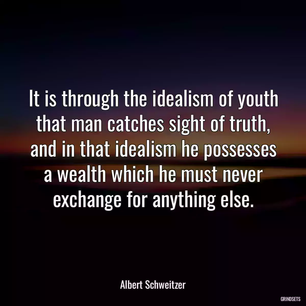 It is through the idealism of youth that man catches sight of truth, and in that idealism he possesses a wealth which he must never exchange for anything else.