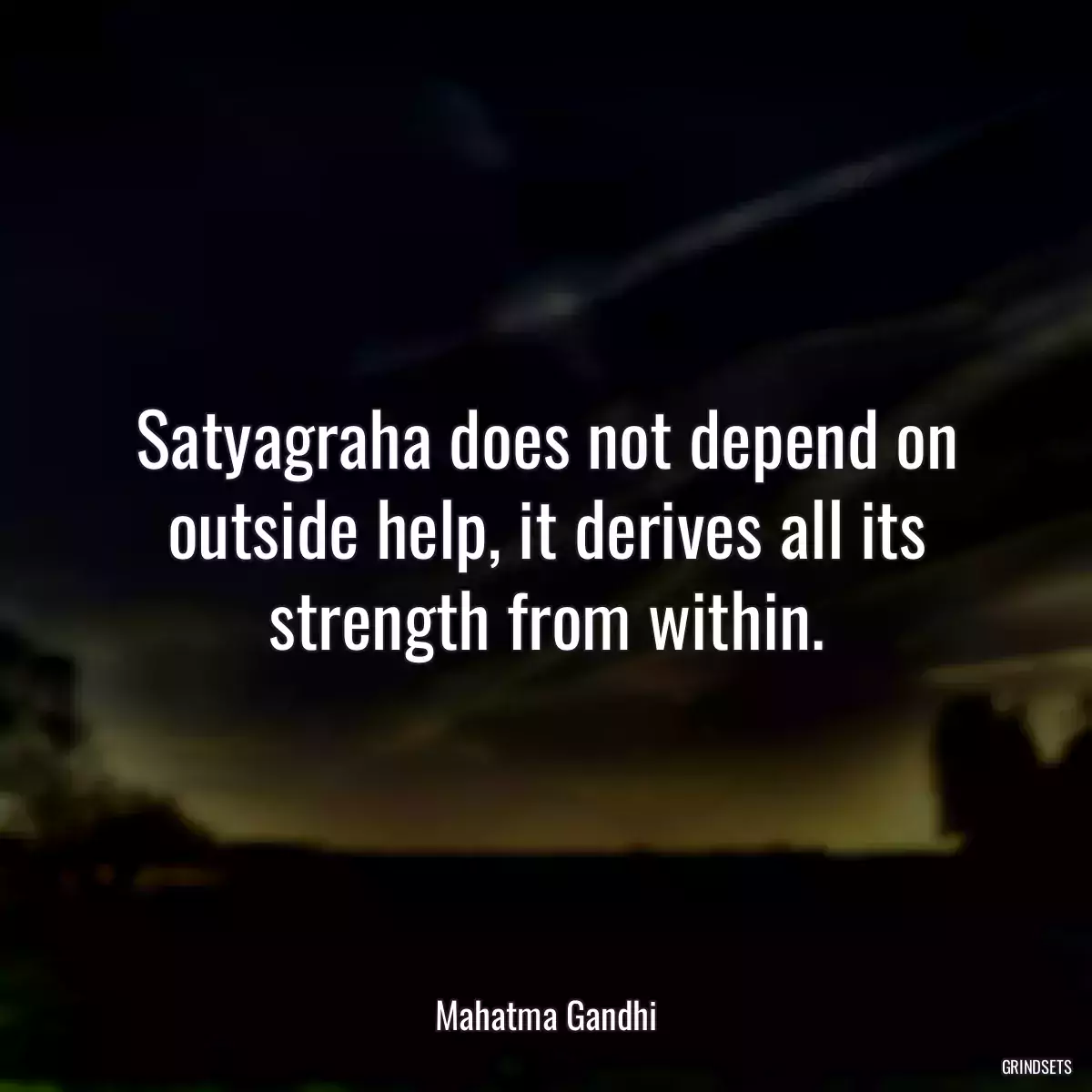 Satyagraha does not depend on outside help, it derives all its strength from within.