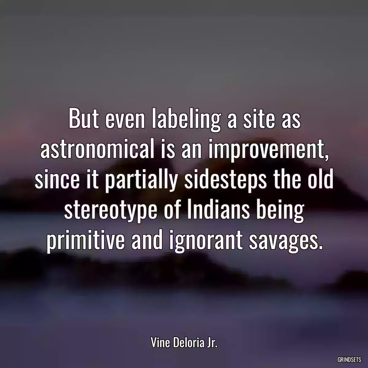 But even labeling a site as astronomical is an improvement, since it partially sidesteps the old stereotype of Indians being primitive and ignorant savages.