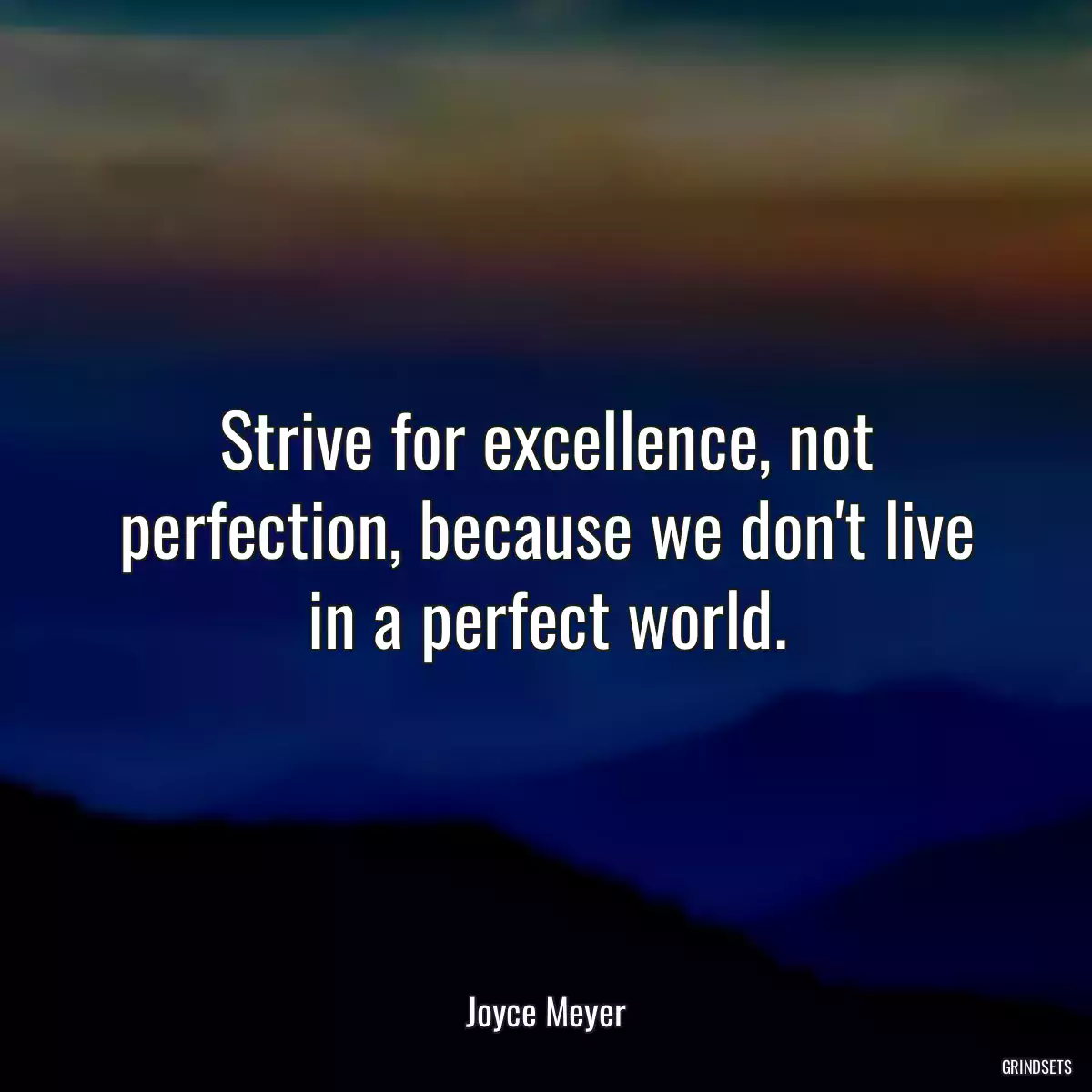 Strive for excellence, not perfection, because we don\'t live in a perfect world.