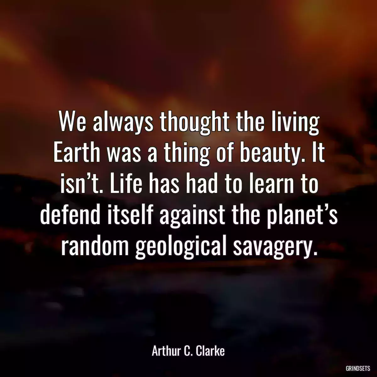 We always thought the living Earth was a thing of beauty. It isn’t. Life has had to learn to defend itself against the planet’s random geological savagery.