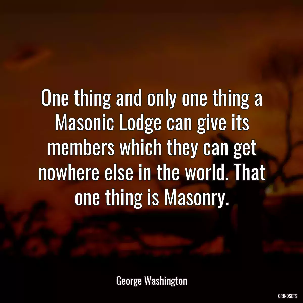 One thing and only one thing a Masonic Lodge can give its members which they can get nowhere else in the world. That one thing is Masonry.