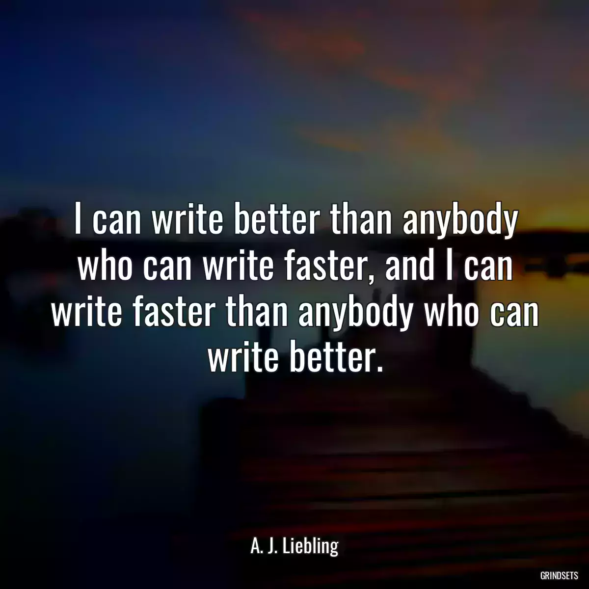 I can write better than anybody who can write faster, and I can write faster than anybody who can write better.