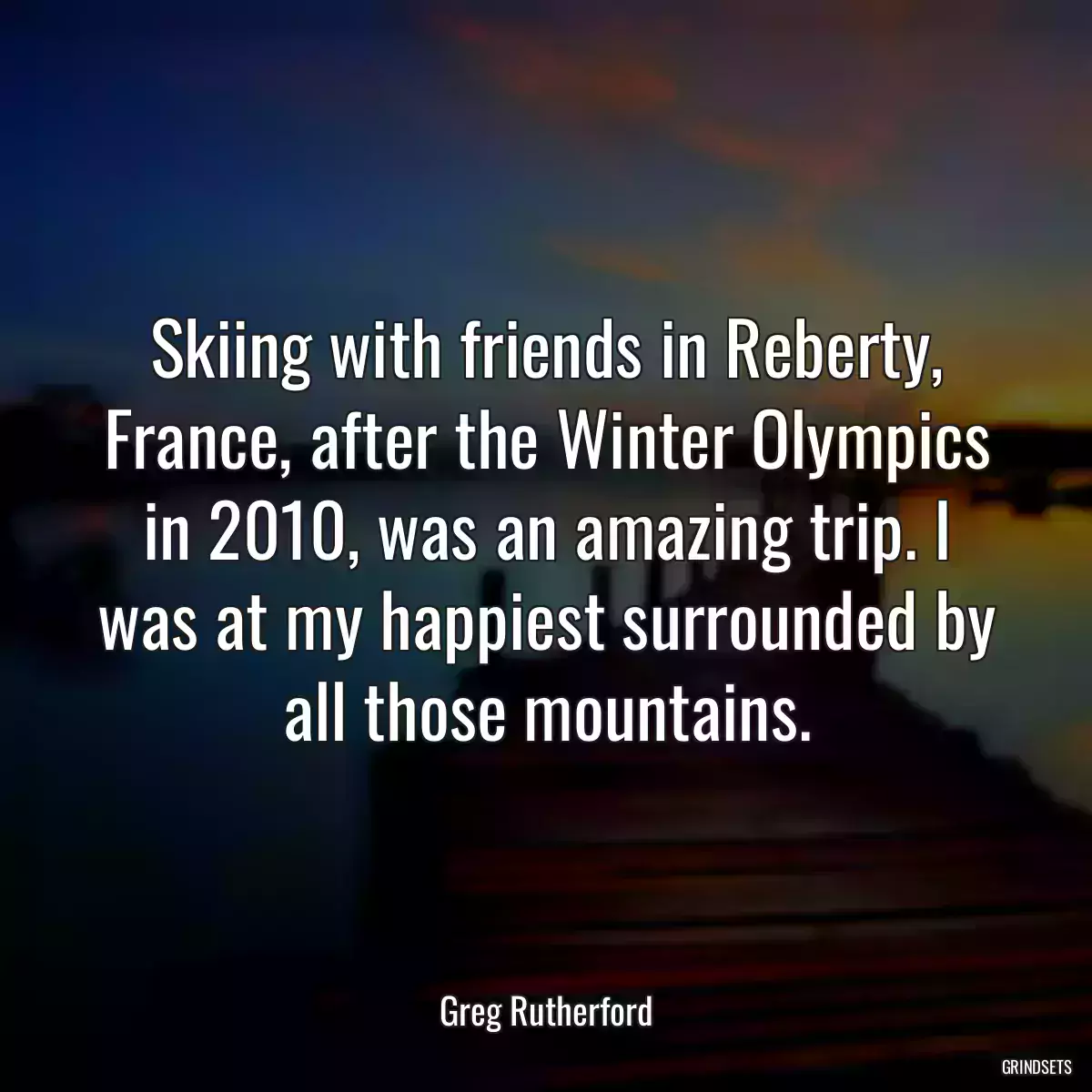 Skiing with friends in Reberty, France, after the Winter Olympics in 2010, was an amazing trip. I was at my happiest surrounded by all those mountains.