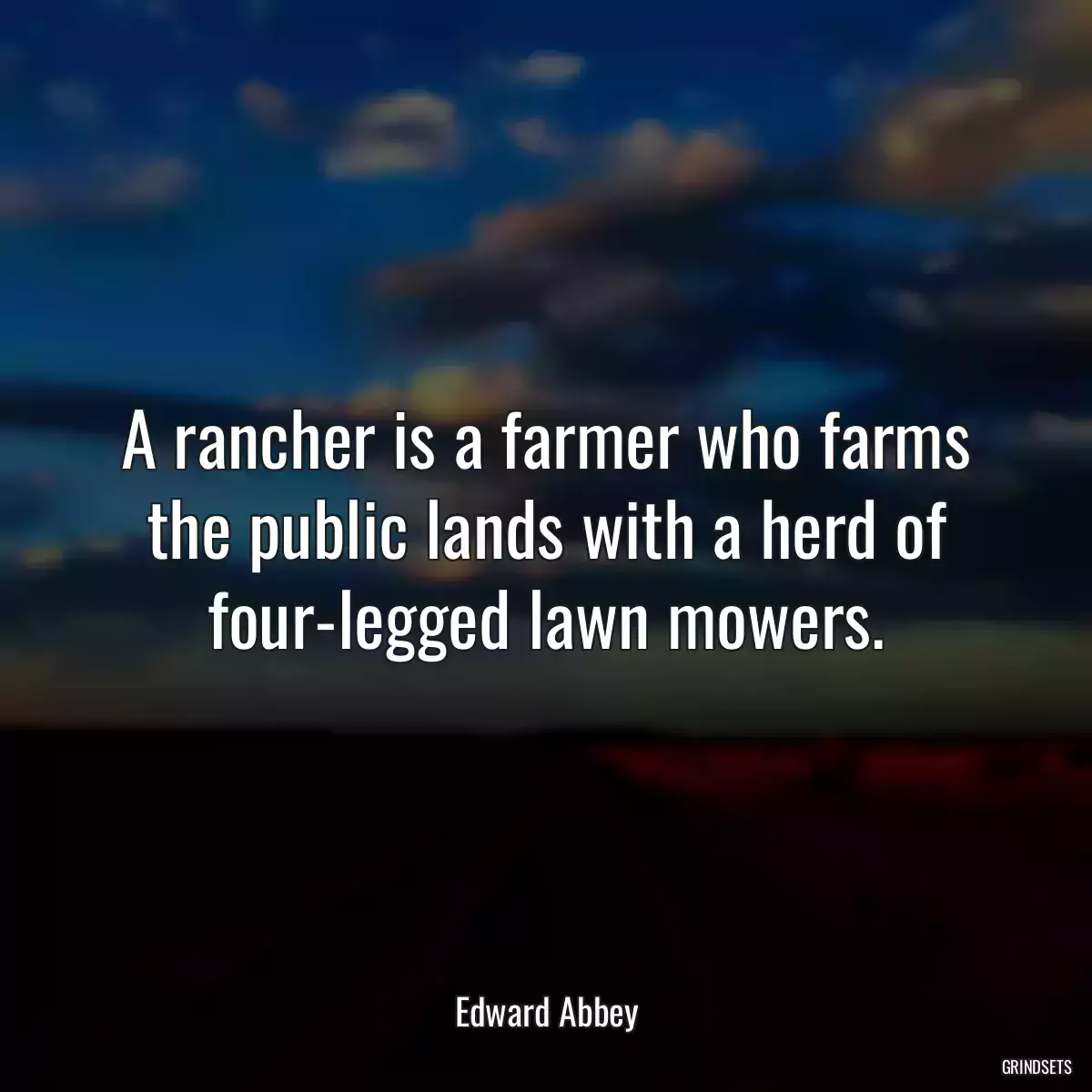 A rancher is a farmer who farms the public lands with a herd of four-legged lawn mowers.