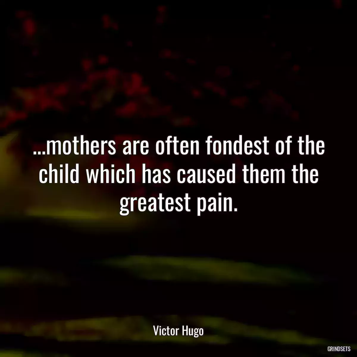 ...mothers are often fondest of the child which has caused them the greatest pain.