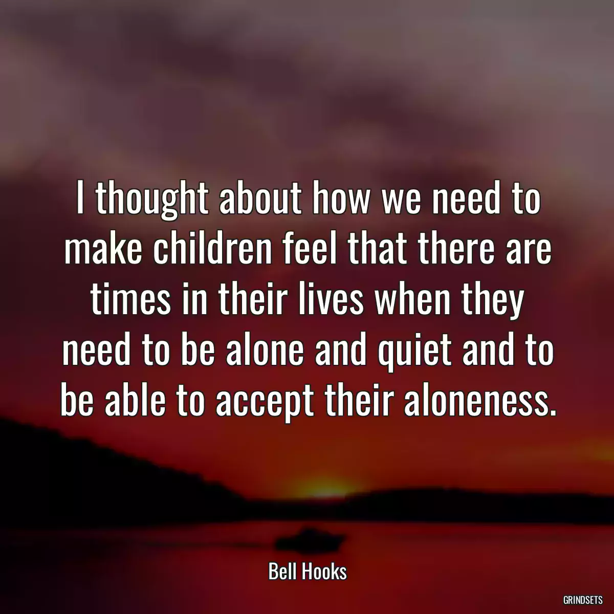 I thought about how we need to make children feel that there are times in their lives when they need to be alone and quiet and to be able to accept their aloneness.