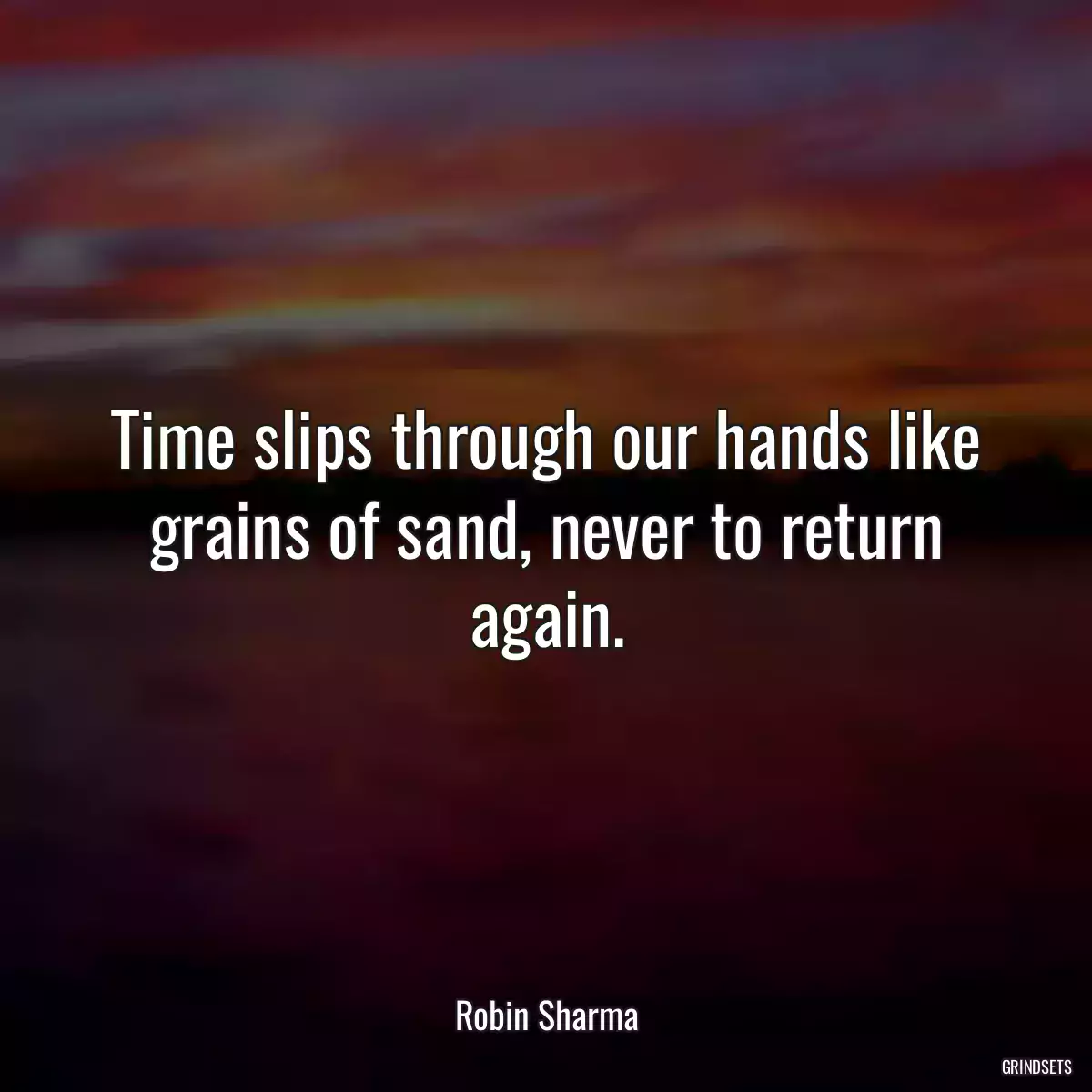 Time slips through our hands like grains of sand, never to return again.