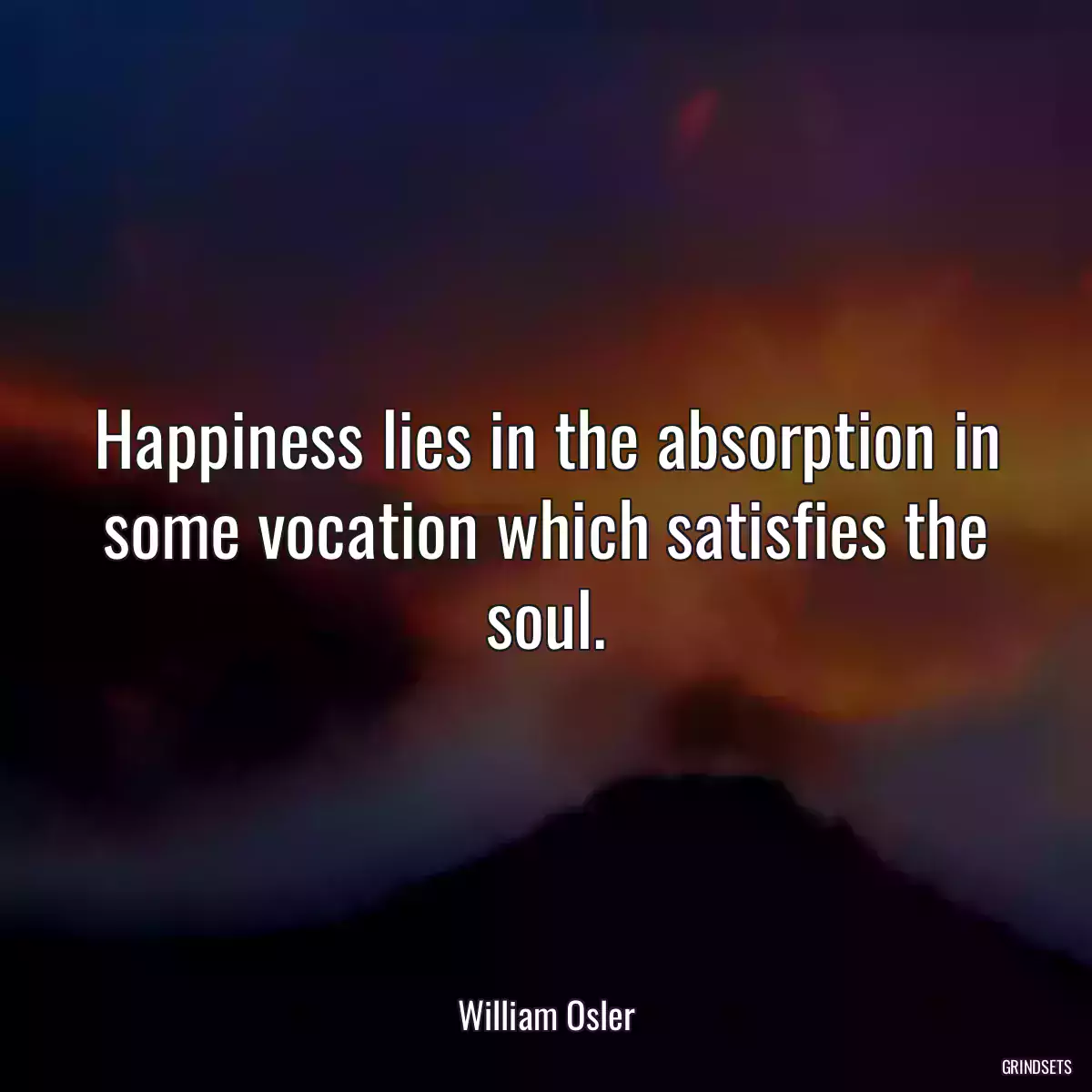 Happiness lies in the absorption in some vocation which satisfies the soul.