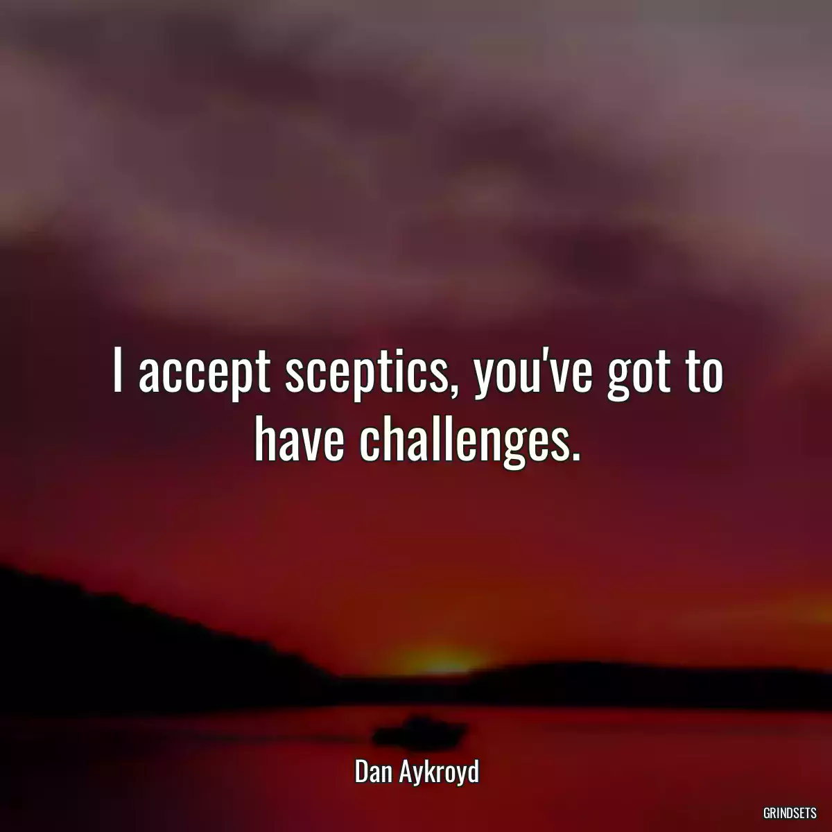 I accept sceptics, you\'ve got to have challenges.