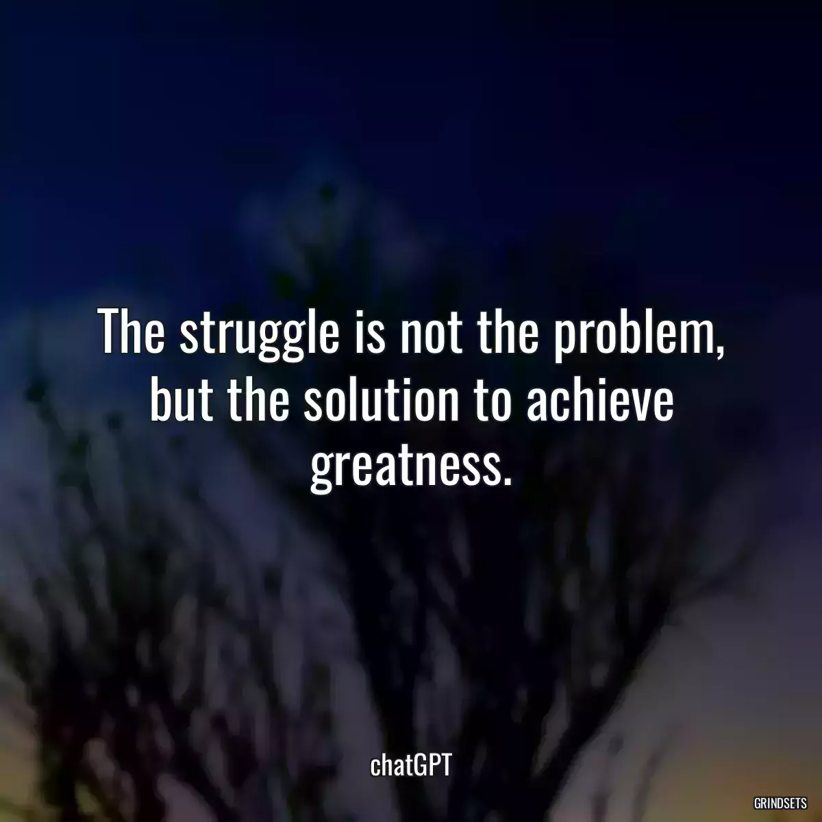 The struggle is not the problem, but the solution to achieve greatness.