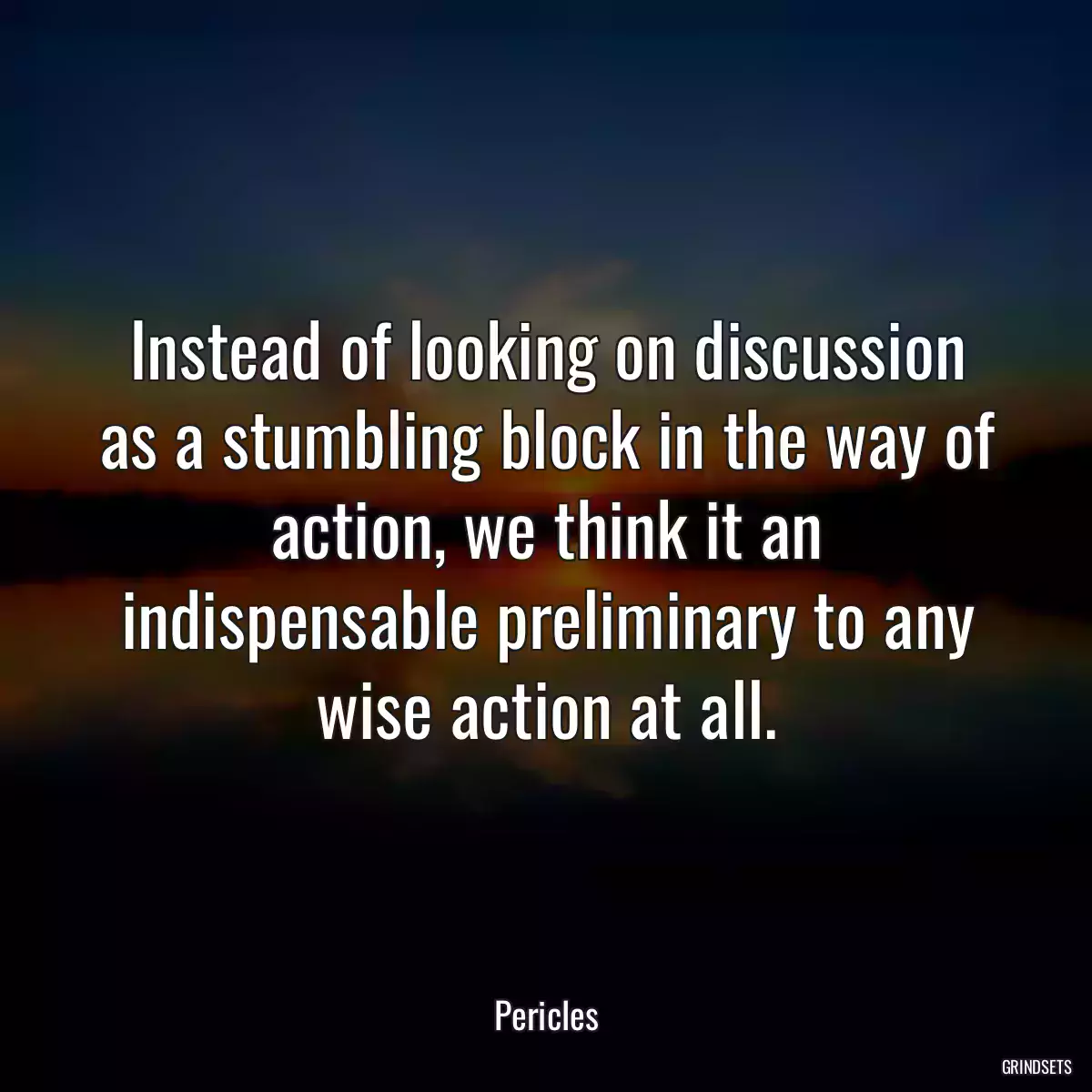 Instead of looking on discussion as a stumbling block in the way of action, we think it an indispensable preliminary to any wise action at all.