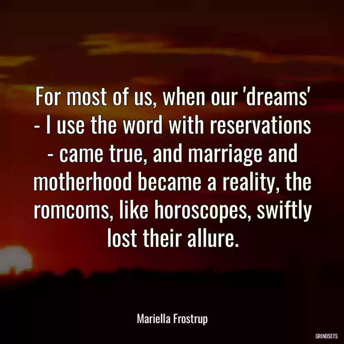 For most of us, when our \'dreams\' - I use the word with reservations - came true, and marriage and motherhood became a reality, the romcoms, like horoscopes, swiftly lost their allure.