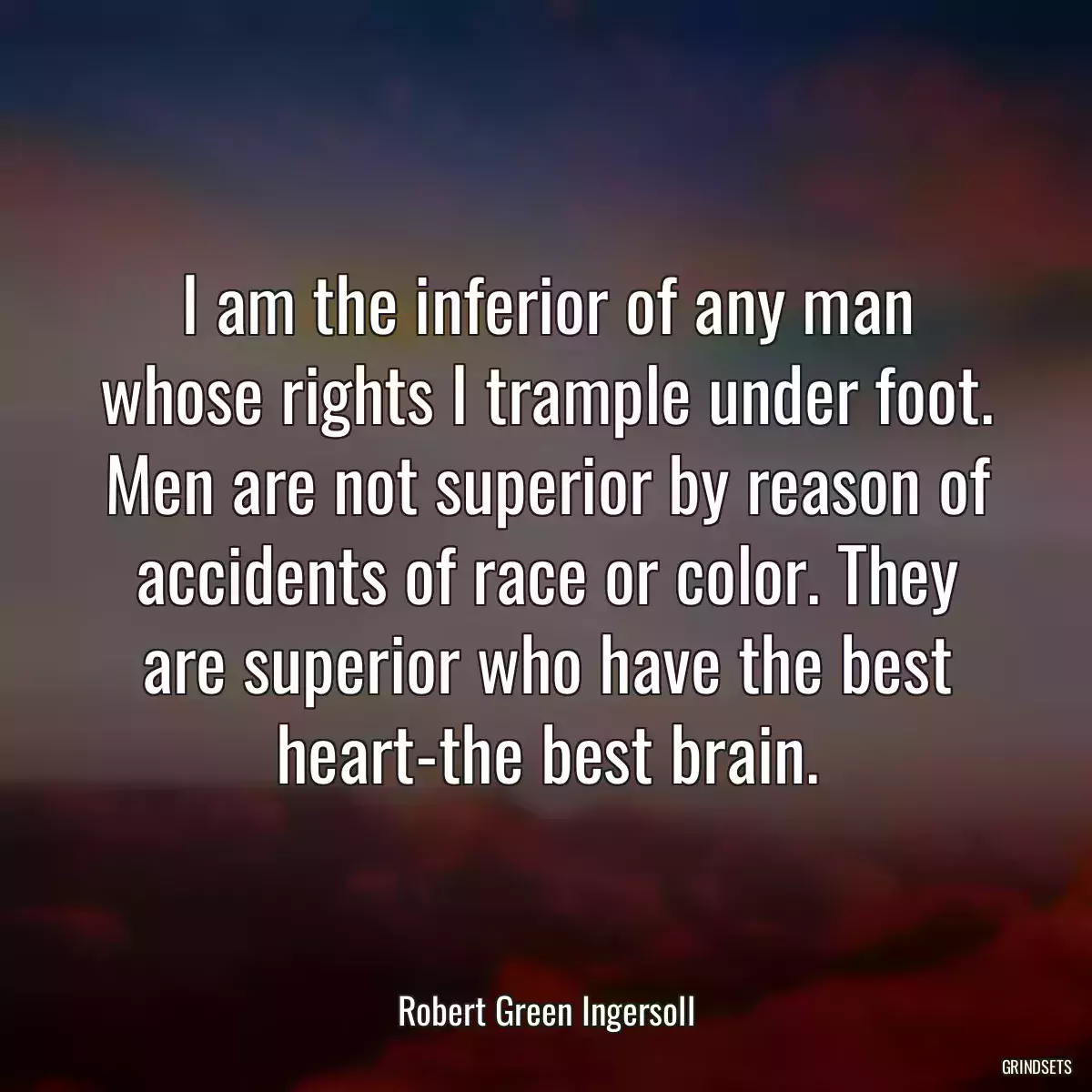 I am the inferior of any man whose rights I trample under foot. Men are not superior by reason of accidents of race or color. They are superior who have the best heart-the best brain.