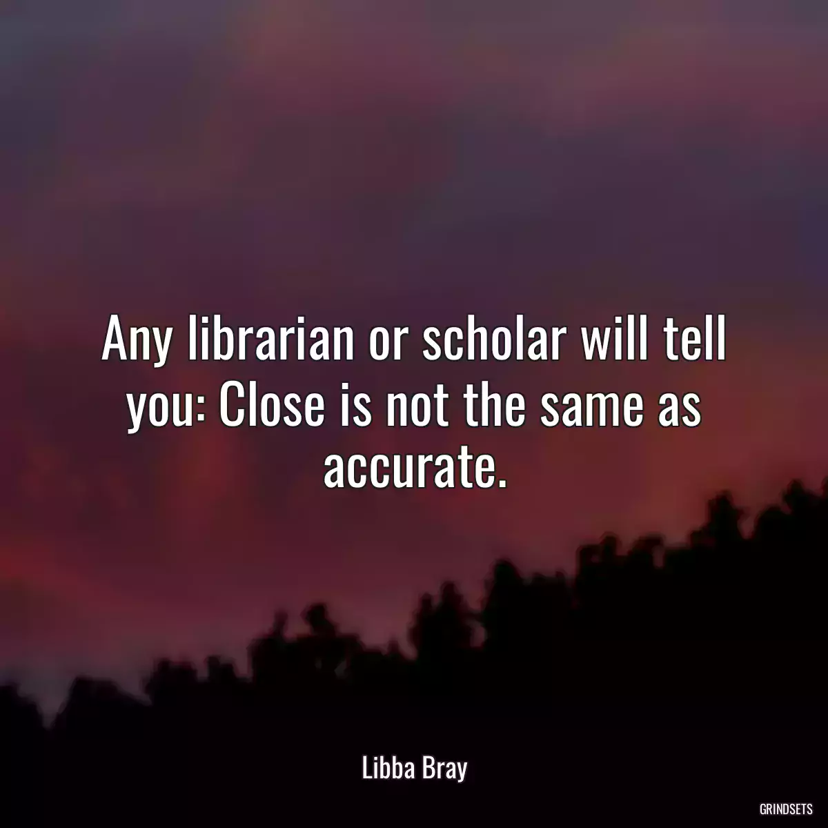 Any librarian or scholar will tell you: Close is not the same as accurate.