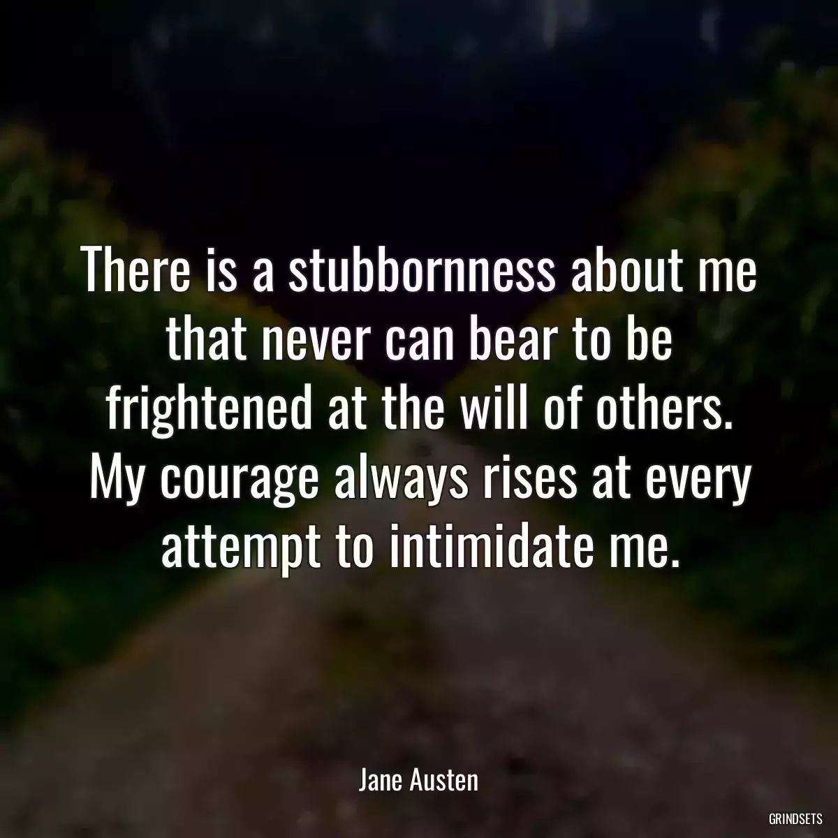 There is a stubbornness about me that never can bear to be frightened at the will of others. My courage always rises at every attempt to intimidate me.