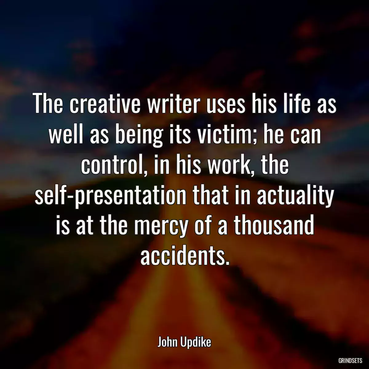 The creative writer uses his life as well as being its victim; he can control, in his work, the self-presentation that in actuality is at the mercy of a thousand accidents.