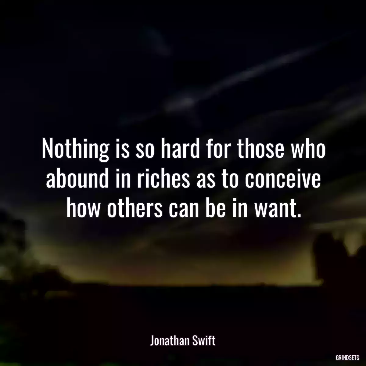 Nothing is so hard for those who abound in riches as to conceive how others can be in want.