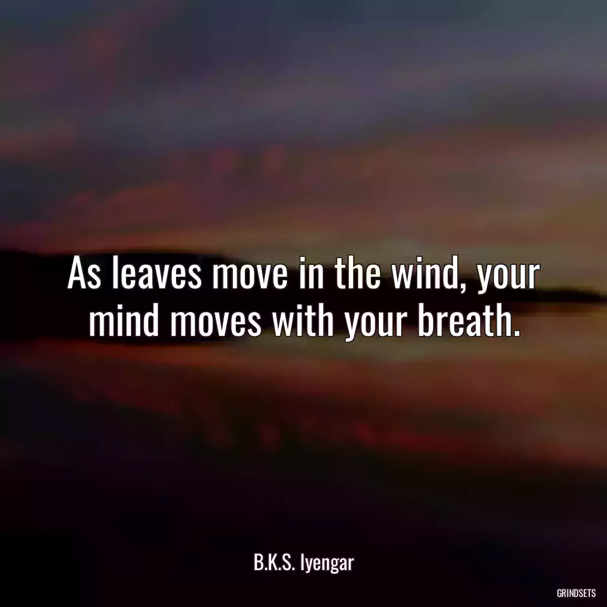 As leaves move in the wind, your mind moves with your breath.