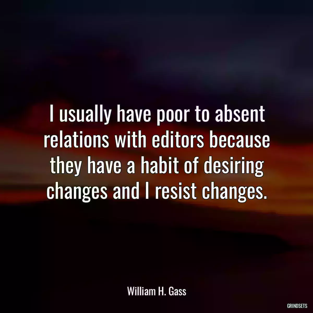 I usually have poor to absent relations with editors because they have a habit of desiring changes and I resist changes.