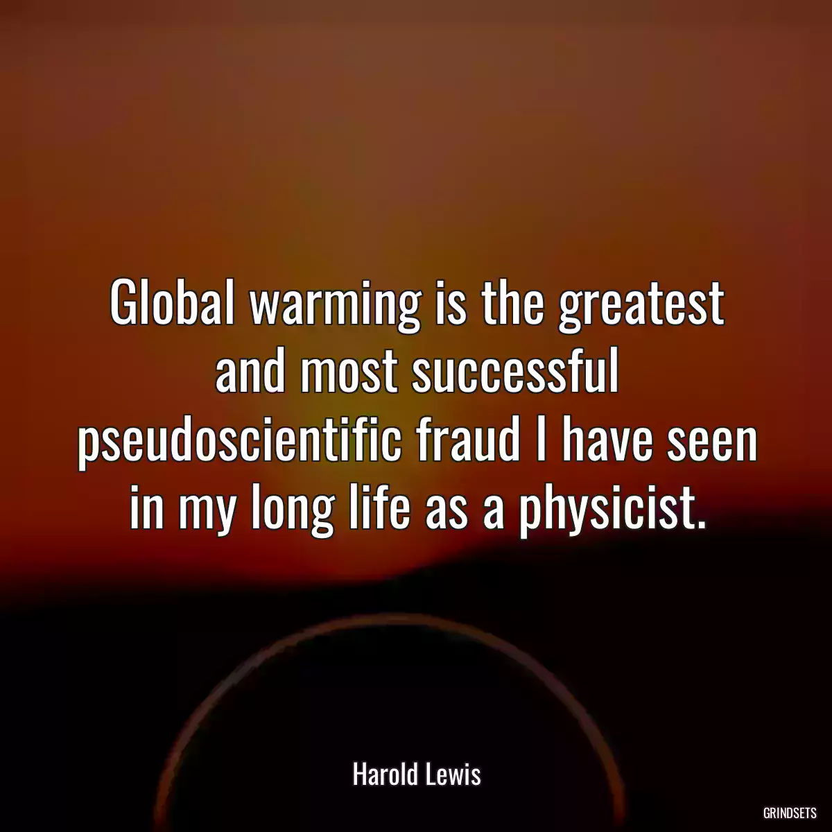 Global warming is the greatest and most successful pseudoscientific fraud I have seen in my long life as a physicist.