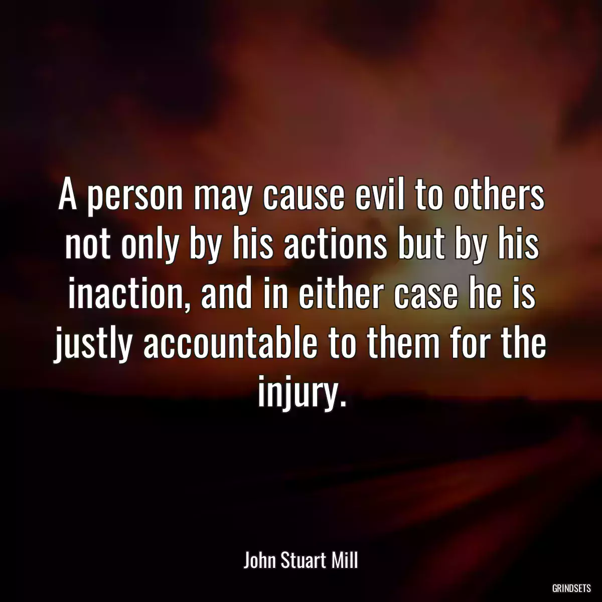 A person may cause evil to others not only by his actions but by his inaction, and in either case he is justly accountable to them for the injury.