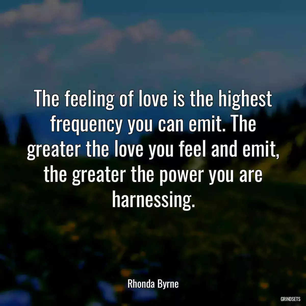 The feeling of love is the highest frequency you can emit. The greater the love you feel and emit, the greater the power you are harnessing.