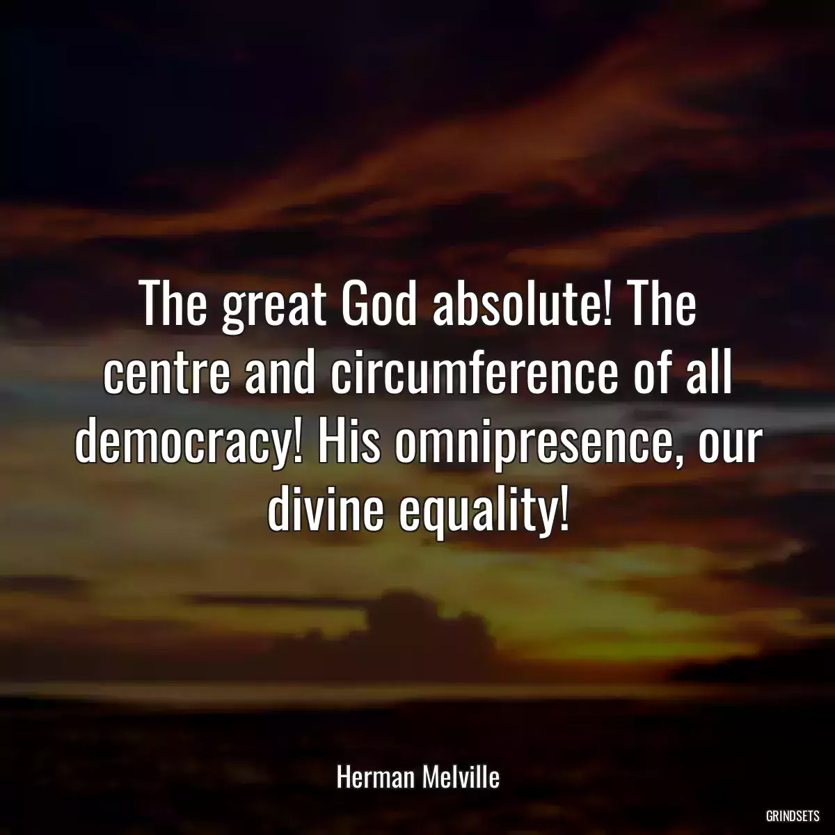 The great God absolute! The centre and circumference of all democracy! His omnipresence, our divine equality!