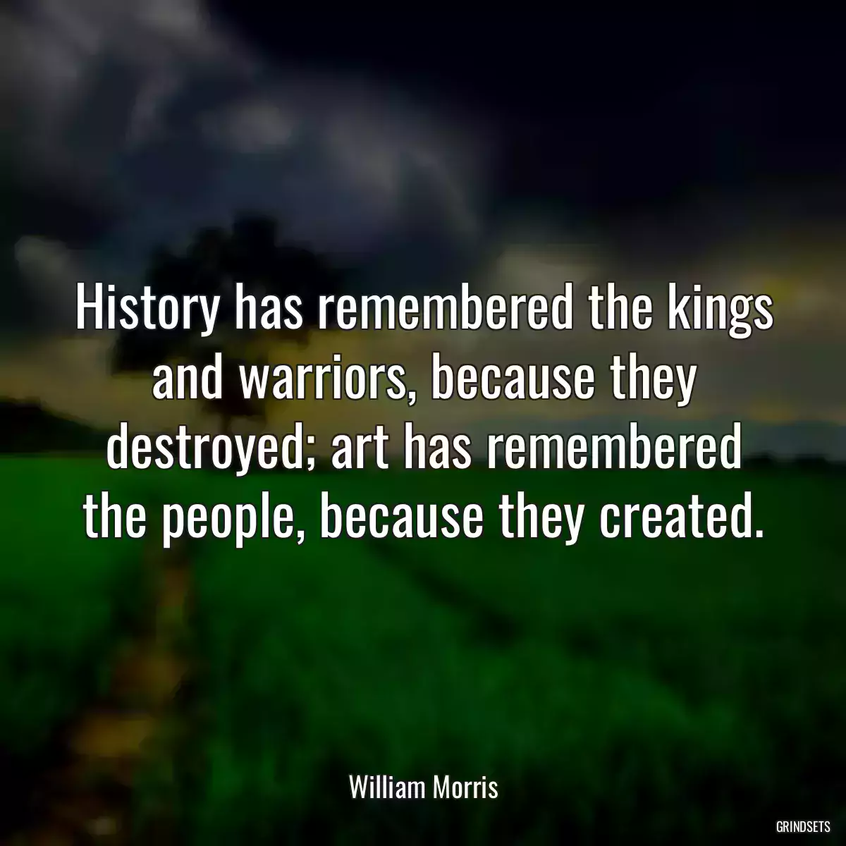 History has remembered the kings and warriors, because they destroyed; art has remembered the people, because they created.