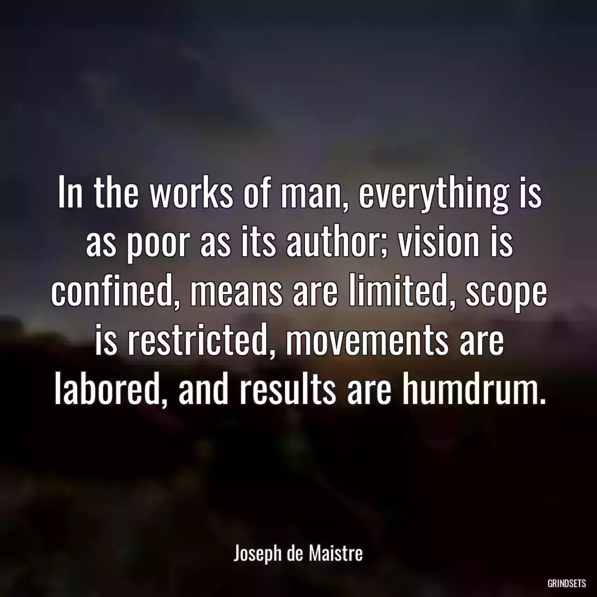 In the works of man, everything is as poor as its author; vision is confined, means are limited, scope is restricted, movements are labored, and results are humdrum.