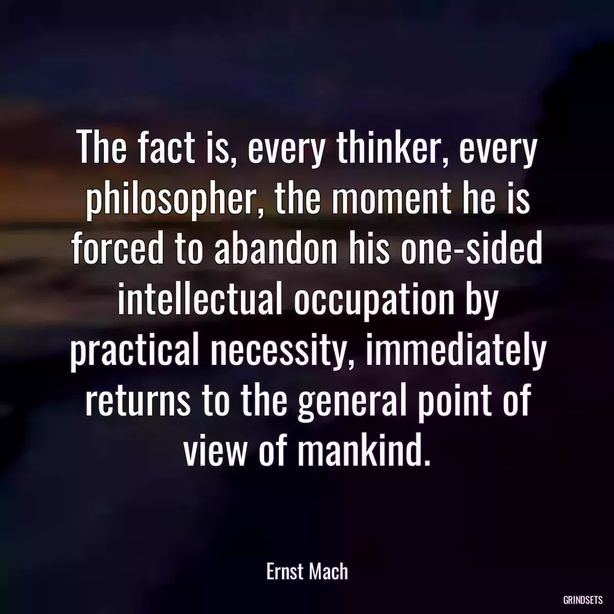 The fact is, every thinker, every philosopher, the moment he is forced to abandon his one-sided intellectual occupation by practical necessity, immediately returns to the general point of view of mankind.