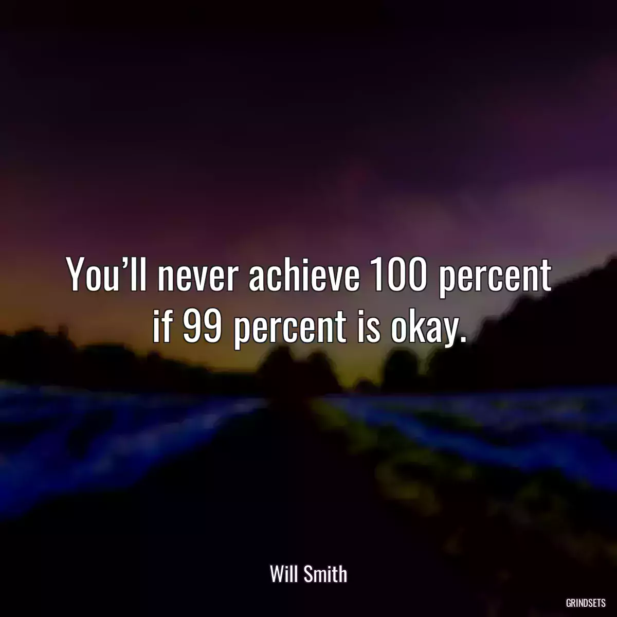 You’ll never achieve 100 percent if 99 percent is okay.