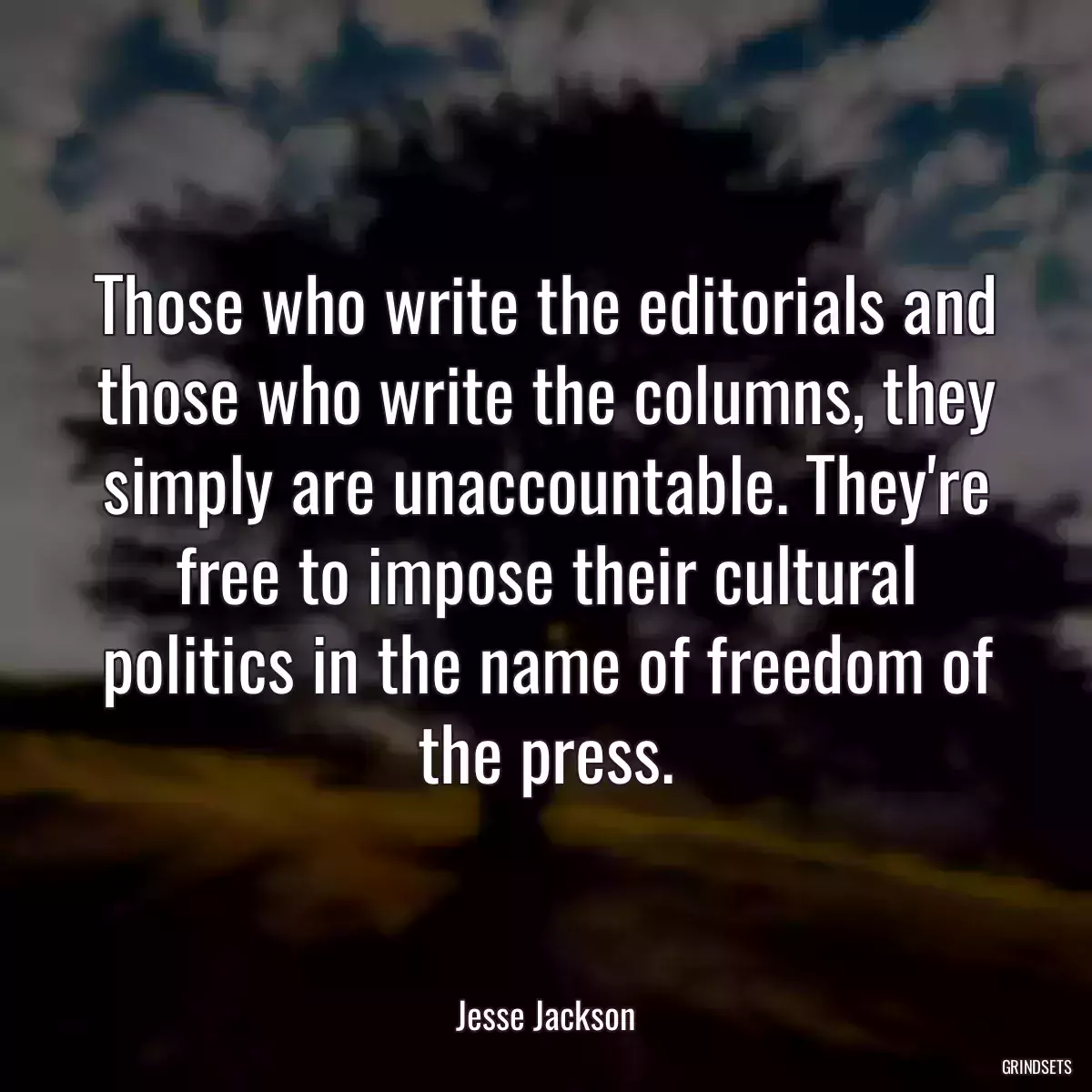 Those who write the editorials and those who write the columns, they simply are unaccountable. They\'re free to impose their cultural politics in the name of freedom of the press.