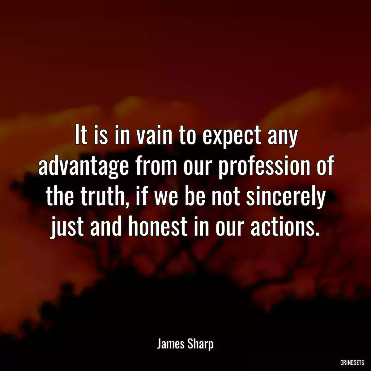 It is in vain to expect any advantage from our profession of the truth, if we be not sincerely just and honest in our actions.