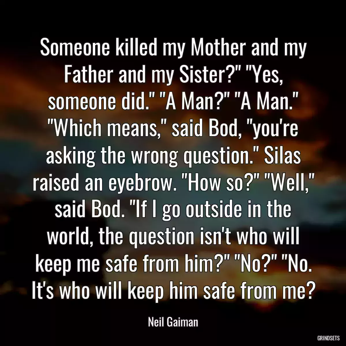 Someone killed my Mother and my Father and my Sister?\