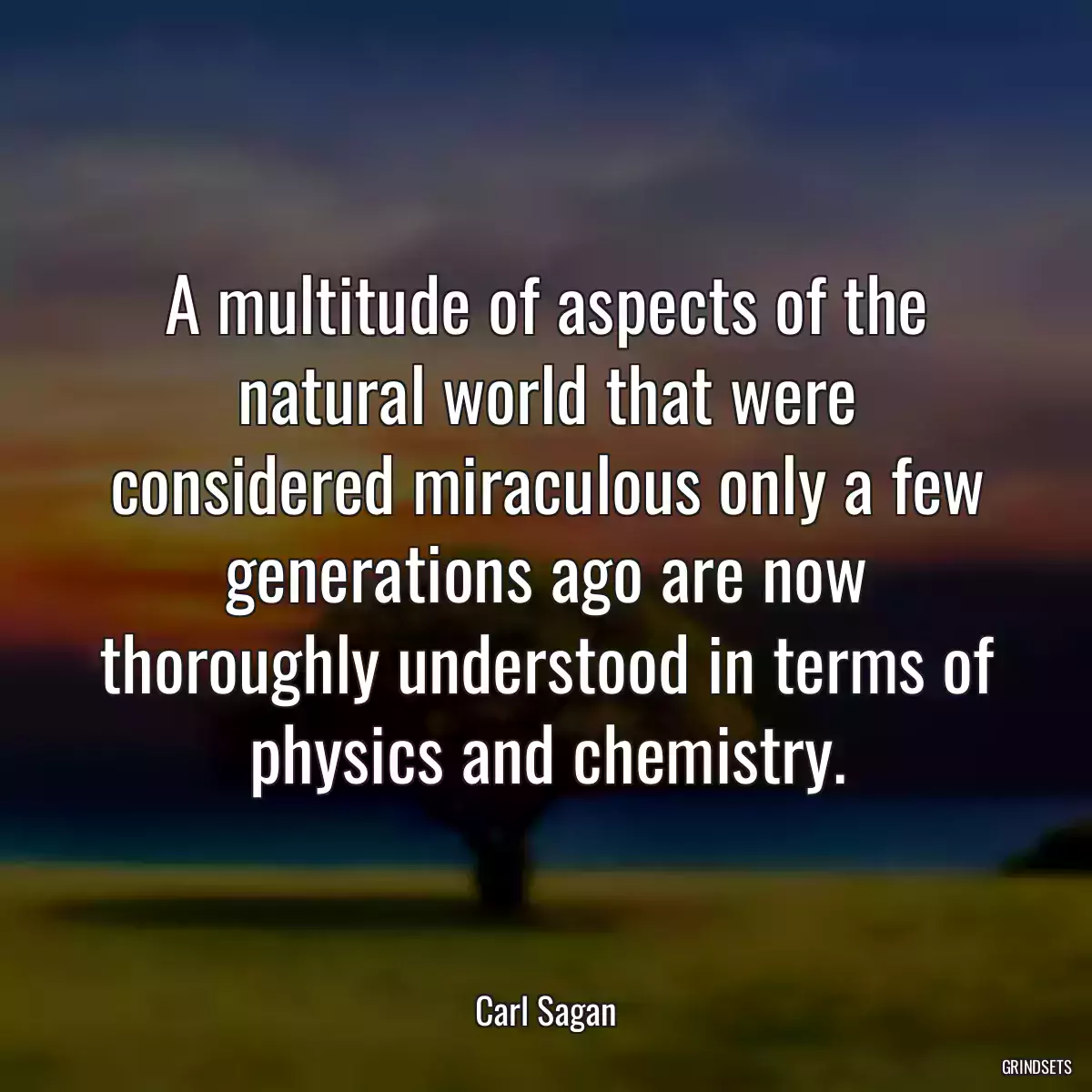 A multitude of aspects of the natural world that were considered miraculous only a few generations ago are now thoroughly understood in terms of physics and chemistry.