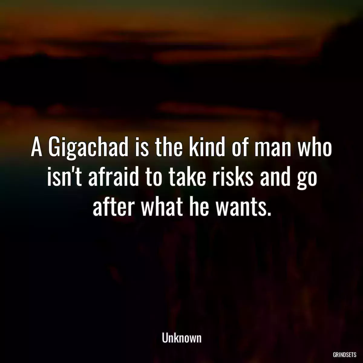 A Gigachad is the kind of man who isn\'t afraid to take risks and go after what he wants.