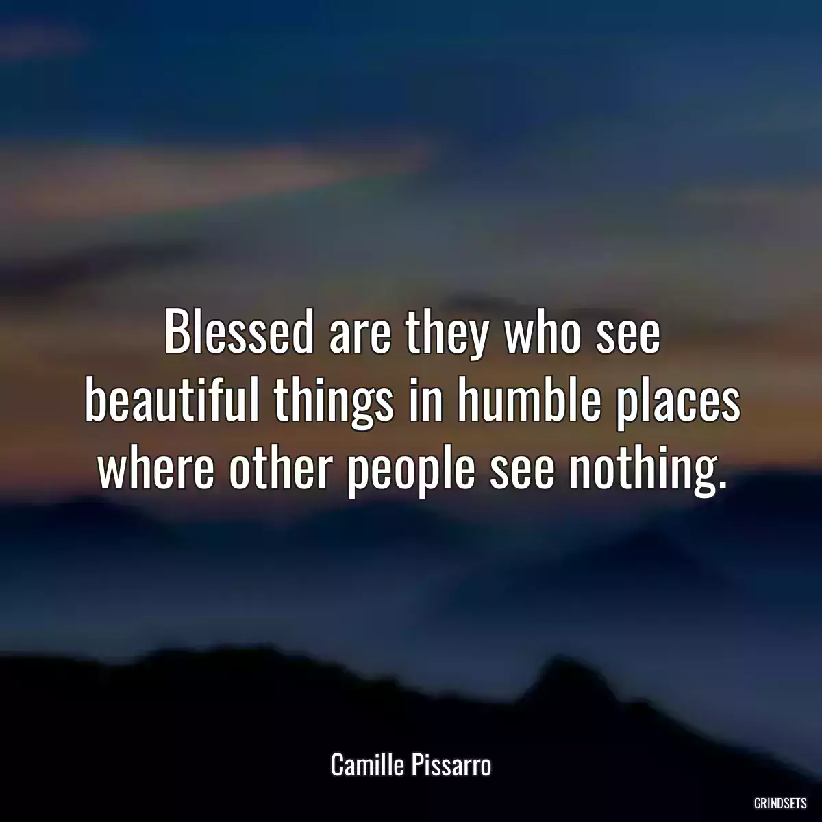 Blessed are they who see beautiful things in humble places where other people see nothing.