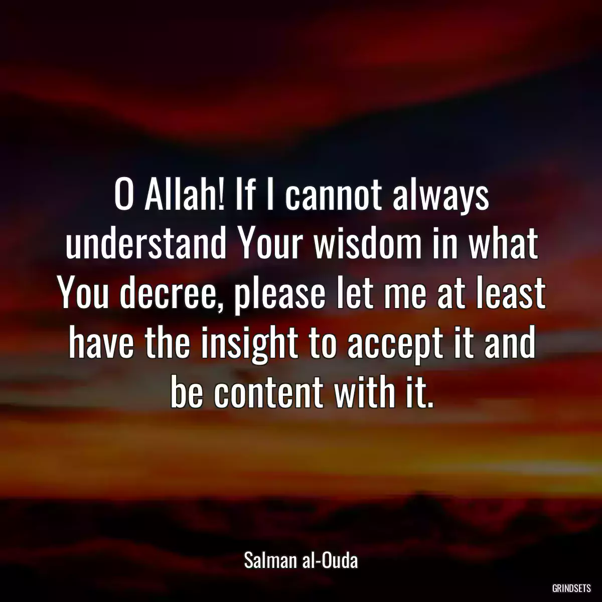 O Allah! If I cannot always understand Your wisdom in what You decree, please let me at least have the insight to accept it and be content with it.