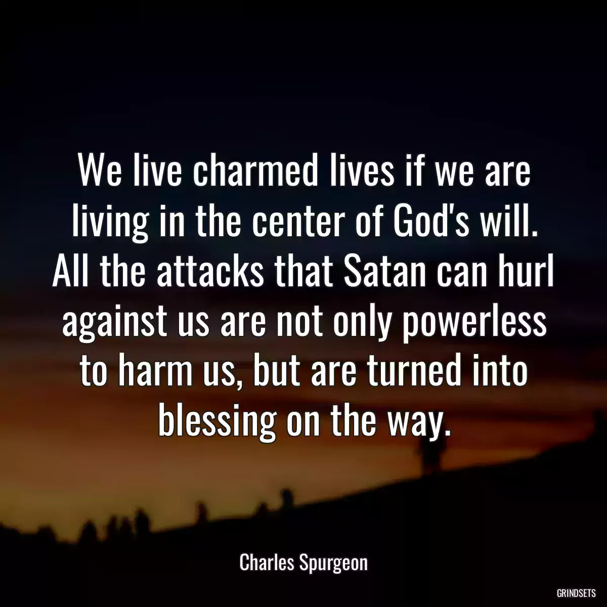 We live charmed lives if we are living in the center of God\'s will. All the attacks that Satan can hurl against us are not only powerless to harm us, but are turned into blessing on the way.