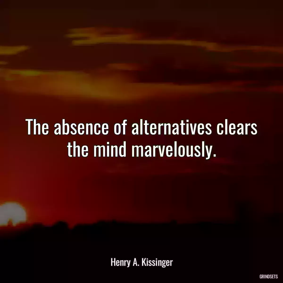 The absence of alternatives clears the mind marvelously.