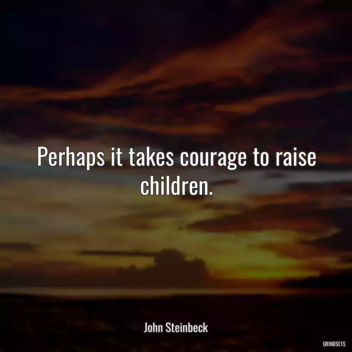 Perhaps it takes courage to raise children.