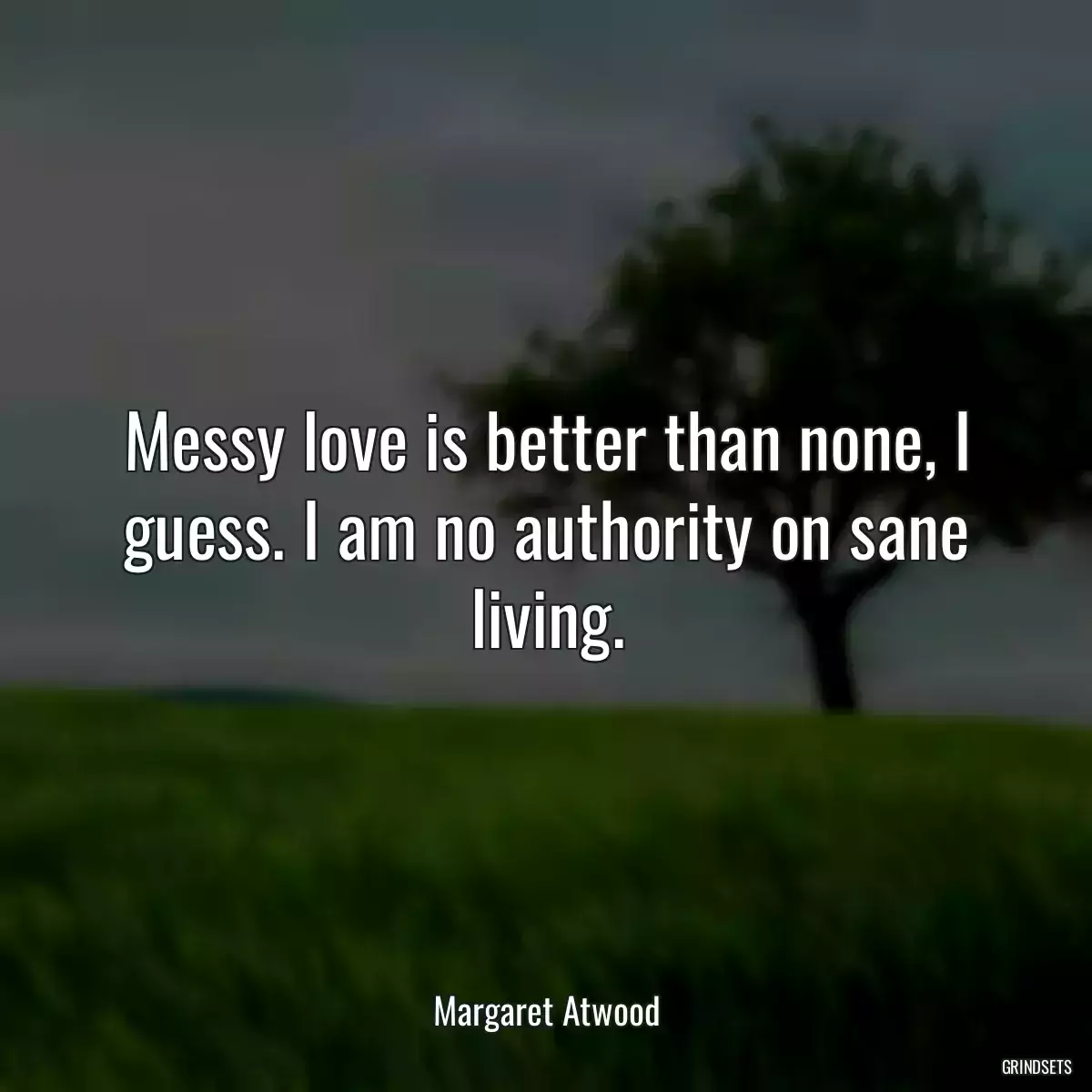 Messy love is better than none, I guess. I am no authority on sane living.