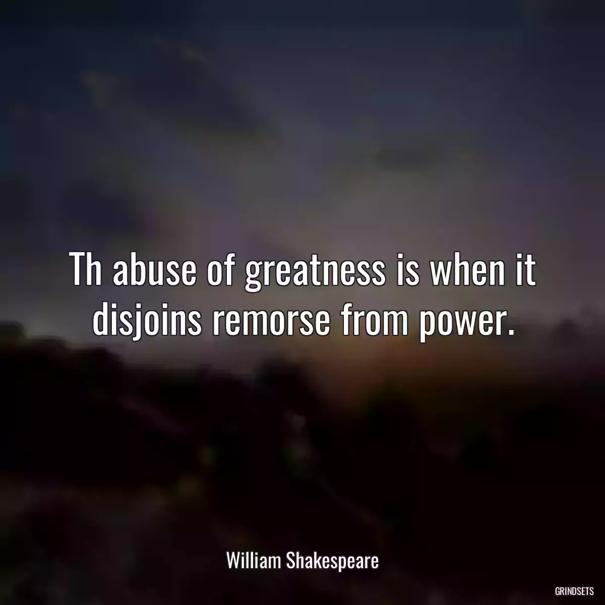 Th abuse of greatness is when it disjoins remorse from power.