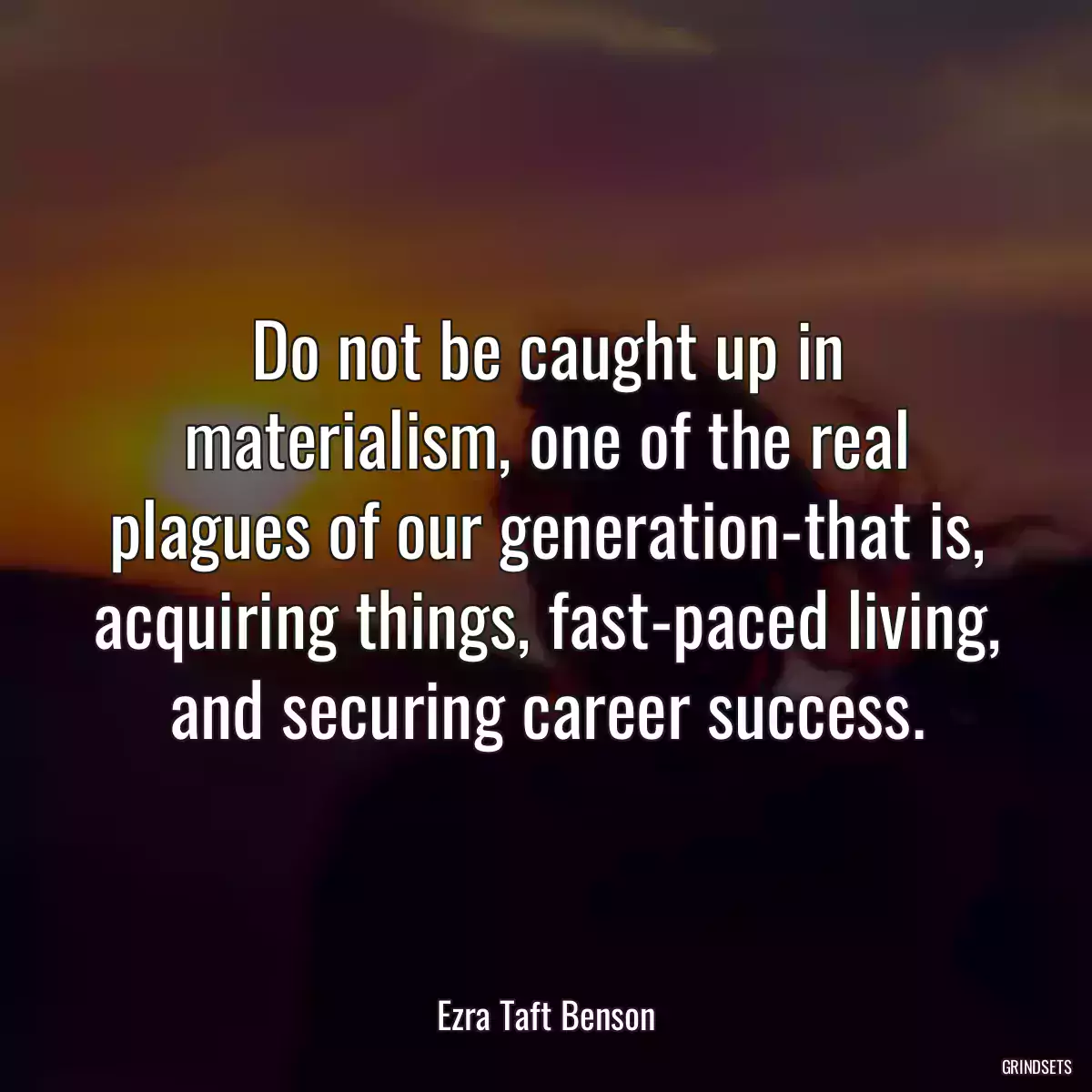 Do not be caught up in materialism, one of the real plagues of our generation-that is, acquiring things, fast-paced living, and securing career success.