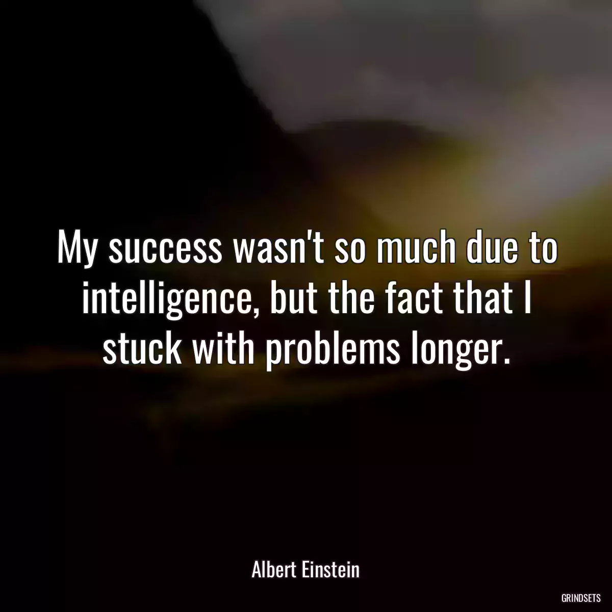 My success wasn\'t so much due to intelligence, but the fact that I stuck with problems longer.