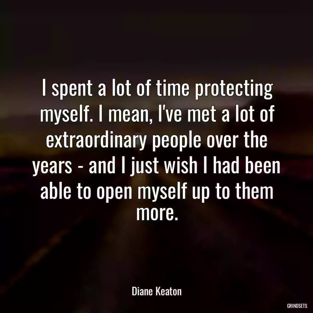 I spent a lot of time protecting myself. I mean, I\'ve met a lot of extraordinary people over the years - and I just wish I had been able to open myself up to them more.